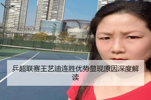 乒超联赛王艺迪连胜优势显现原因深度解读 - Yamei